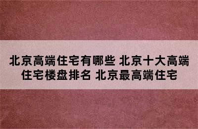 北京高端住宅有哪些 北京十大高端住宅楼盘排名 北京最高端住宅